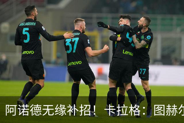 阿诺德无缘补招！卡拉格：图赫尔将团队凝聚力置于个人能力之上